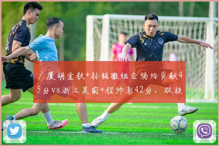 广厦胡金秋+孙铭徽组合场均贡献45分vs浙江吴前+程帅澎42分，双核火力对比