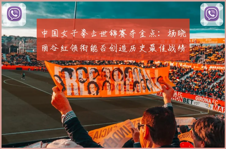 中国女子拳击世锦赛夺金点：杨晓丽谷红领衔能否创造历史最佳战绩