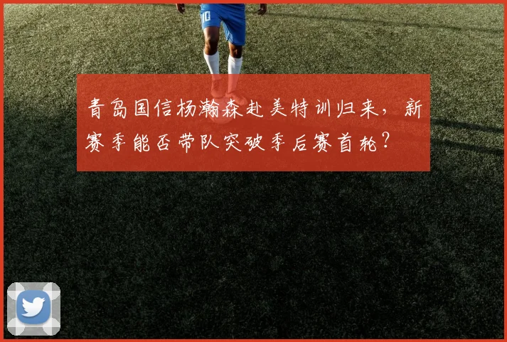 青岛国信杨瀚森赴美特训归来，新赛季能否带队突破季后赛首轮？