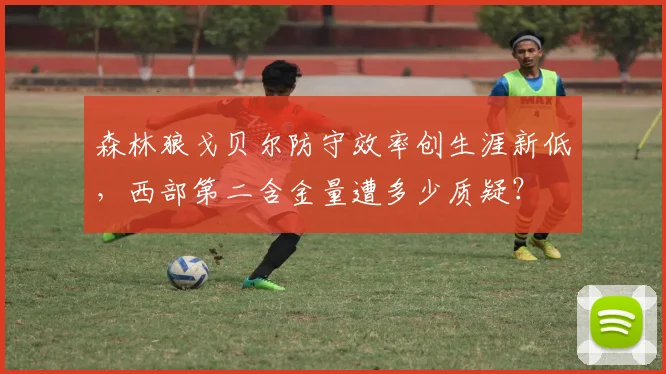 森林狼戈贝尔防守效率创生涯新低，西部第二含金量遭多少质疑？