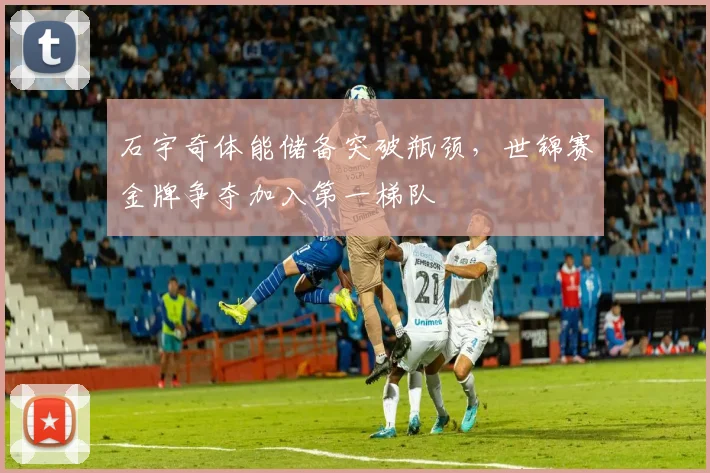 石宇奇体能储备突破瓶颈，世锦赛金牌争夺加入第一梯队