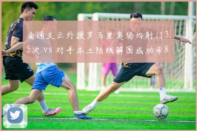 南通支云外援罗马里奥场均射门3.5次 vs 对手本土防线解围成功率82%，矛与盾的保级生死战
