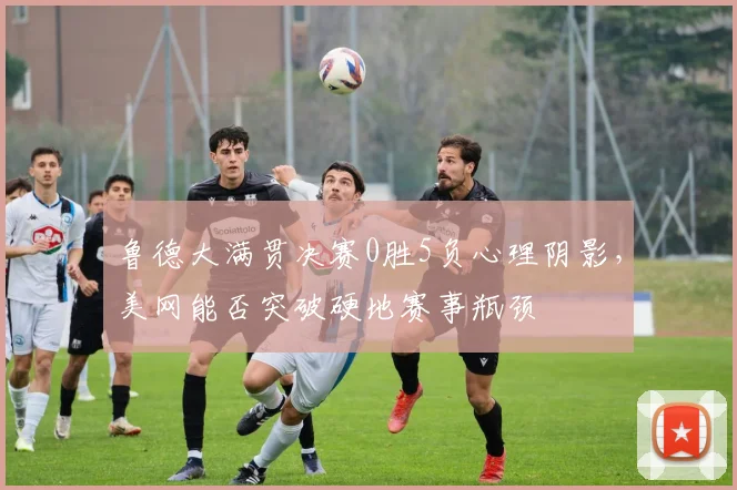 鲁德大满贯决赛0胜5负心理阴影,美网能否突破硬地赛事瓶颈
